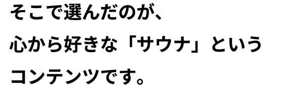 そこで選んだのが、 心から好きな「サウナ」という コンテンツです。